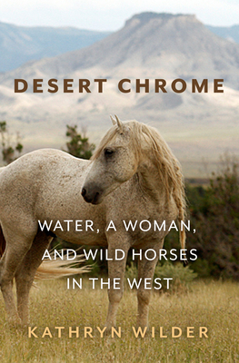 Desert Chrome: Water, a Woman, and Wild Horses in the West by Kathryn Wilder