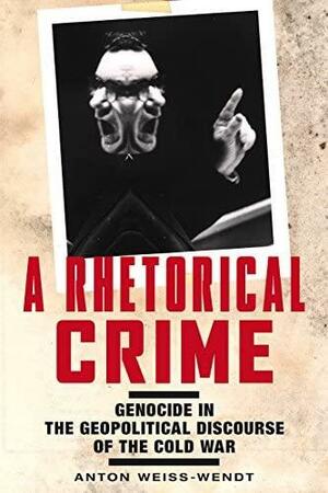 A Rhetorical Crime: Genocide in the Geopolitical Discourse of the Cold War by Anton Weiss-Wendt