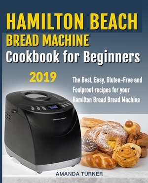 Hamilton Beach Bread Machine Cookbook for beginners: The Best, Easy, Gluten-Free and Foolproof recipes for your Hamilton Beach Bread Machine by Amanda Cook
