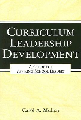 Curriculum Leadership Development: A Guide for Aspiring School Leaders by Carol A. Mullen
