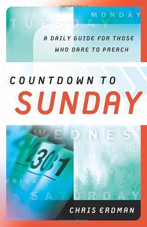 Countdown to Sunday: A Daily Guide for Those Who Dare to Preach by Chris Erdman, Chris Erdman