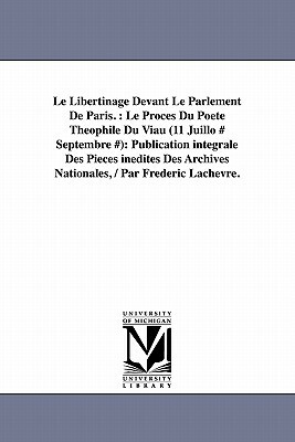 Le Libertinage Devant Le Parlement de Paris.: Le Proces Du Poete Theophile Du Viau (11 Juillo # Septembre #): Publication Integrale Des Pieces Inedite by Frederic Lachevre, Frdric Lachvre