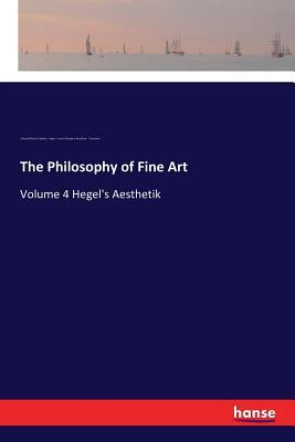 The Philosophy of Fine Art: Volume 4 Hegel's Aesthetik by Francis Plumptre Beresford Osmaston, Georg Wilhelm Friedrich Hegel