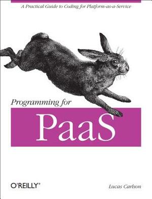 Programming for Paas: A Practical Guide to Coding for Platform-As-A-Service by Lucas Carlson