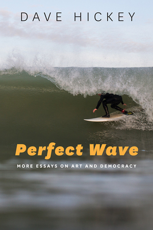 Perfect Wave: More Essays on Art and Democracy by Dave Hickey