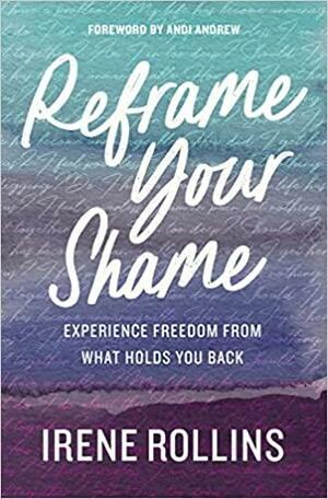 Reframe Your Shame: Experience Freedom from What Holds You Back by Irene Rollins