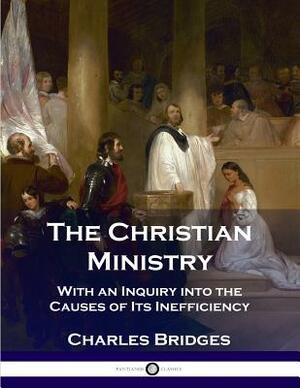 The Christian Ministry: With an Inquiry into the Causes of Its Inefficiency by Charles Bridges