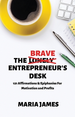 The Brave Entrepreneur's Desk: 121 Affirmations & Epiphanies for Motivation and Profits by Maria James