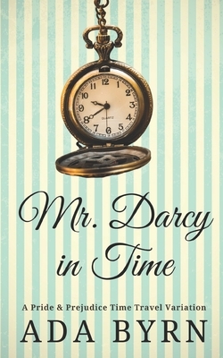 Mr. Darcy in Time: A Pride and Prejudice Time Travel Variation by Ada Byrn