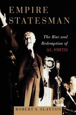 Empire Statesman: The Rise and Redemption of Al Smith by Robert A. Slayton