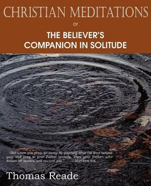 Christian Meditations Or, the Believer's Companion in Solitude by Thomas Reade