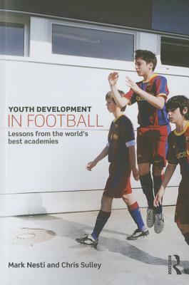 Youth Development in Football: Lessons from the world's best academies by Chris Sulley, Mark Nesti