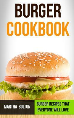 Burger Cookbook: Burger Recipes That Everyone Will Love by Martha Bolton