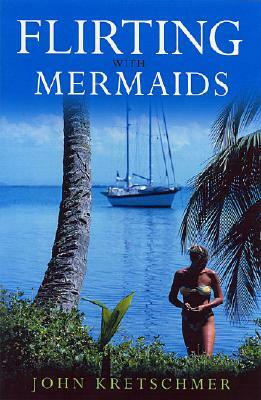 Flirting with Mermaids: The Unpredictable Life of a Sailboat Delivery Skipper by John Kretschmer