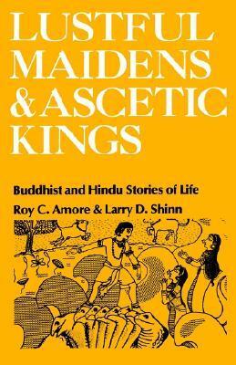 Lustful Maidens and Ascetic Kings: Buddhist and Hindu Stories of Life by Larry D. Shinn, Roy C. Amore