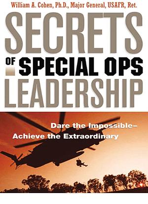 Secrets of Special Ops Leadership: Dare the Impossible -- Achieve the Extraordinary by William A. Cohen