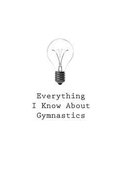 Everything I Know About Gymnastics by O.