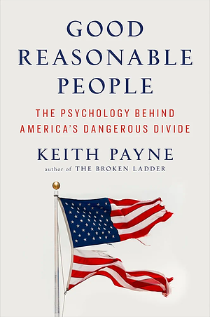 Good Reasonable People: The Psychology Behind America's Dangerous Divide by Keith Payne