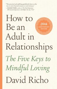 How to Be an Adult in Relationships: The Five Keys to Mindful Loving by David Richo