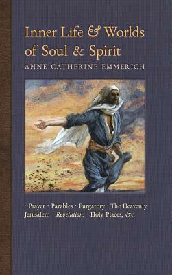 Inner Life and Worlds of Soul & Spirit: Prayers, Parables, Purgatory, Heavenly Jerusalem, Revelations, Holy Places, Gospels, &c. by Anne Catherine Emmerich, James Richard Wetmore