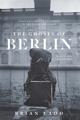 The Ghosts of Berlin: Confronting German History in the Urban Landscape by Brian Ladd