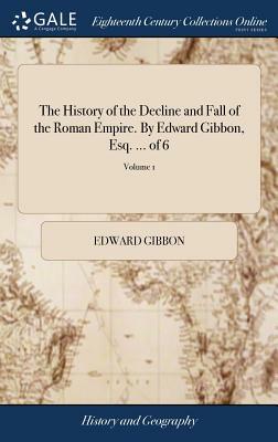 The History of the Decline and Fall of the Roman Empire. by Edward Gibbon, Esq. ... of 6; Volume 1 by Edward Gibbon