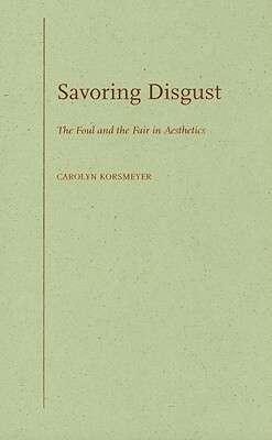Savoring Disgust: The Foul and the Fair in Aesthetics by Carolyn Korsmeyer