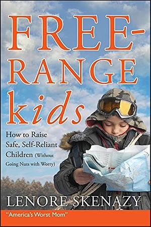 Free-Range Kids, How to Raise Safe, Self-Reliant Children (Without Going Nuts with Worry) by Lenore Skenazy