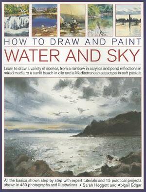 How to Draw and Paint Water and Sky: Learn to Draw a Variety of Scenes, from a Rainbow in Acrylics and Pond Reflections in Mixed Media to a Sunlit Bea by Sarah Hoggett