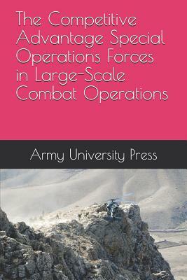 The Competitive Advantage Special Operations Forces in Large-Scale Combat Operations by Michael Krivdo, Robert Toguchi, Army University Press