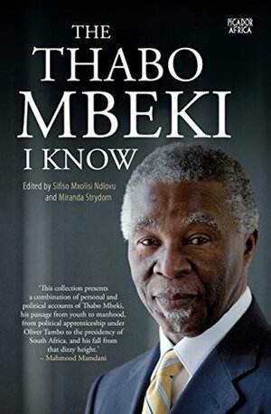 The Thabo Mbeki I Know by Barney Afako, Mahmood Mamdani, Essop Pahad, Mangosuthu Buthelezi, Meles Zenawi, Patricia McFadden, Tiksie Mabizela, Mongane Wally Serote, Anthony Mbewu, Chris Landsberg, Nozipho January-Bardill, Mavuso Msimang, Dumisani Shadrack Kumalo, John Stremlau, Geraldine Joslyn Fraser-Moleketi, Aziz Pahad, Miranda Strydom, Tau Thekiso, Snuki Zikalala, Ketumile Masire, Albie Sachs, Alexander (Alec) Erwin, Danny Schechter, Bheki Khumalo, Willie Esterhuyse, Mpho Ngozi, Dumiso Dabengwa, Welile Nhlapo, Randall Robinson, Joel Khathutshelo Netshitenzhe, Lumkile Wiseman Nkuhlu, Lulama Smuts Ngonyama, George Nene, Ami R. Mpungwe, Anders Möllander, Gloria Tomatoe Serobe, Andile Ngcaba, Salim Ahmed Salim, Thandi Lujabe-Rankoe, Pedro Pires, Ben Turok, Thami Ntenteni, Brigalia Ntombemhlophe Bam, Anne Page, Frank Chikane, Jonas Mosa Gwangwa, Olusegun Obasanjo, Sifiso Mxolisi Ndlovu