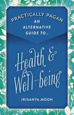 Practically Pagan - An Alternative Guide to Health & Well-Being by Irisanya Moon