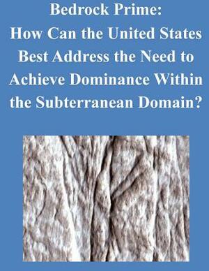 Bedrock Prime: How Can the United States Best Address the Need to Achieve Dominance Within the Subterranean Domain? by U. S. Army Command and General Staff Col