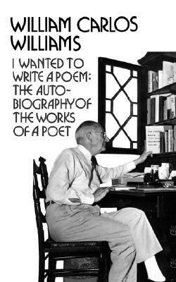 I Wanted to Write a Poem: The Autobiography of the Works of a Poet by William Carlos Williams