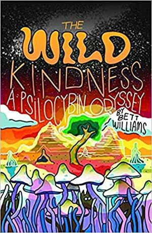 The Wild Kindness; A Psilocybin Odyssey by Bett Williams
