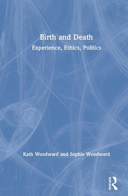Birth and Death: Experience, Ethics, Politics by Sophie Woodward, Kath Woodward