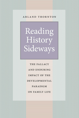 Reading History Sideways: The Fallacy and Enduring Impact of the Developmental Paradigm on Family Life by Arland Thornton