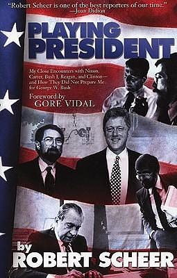 Playing President: My Close Ecounters with Nixon, Carter, Bush I, Reagan, and Clinton and How They Did Not Prepare Me for George W. Bush by Robert Scheer, Robert Scheer, Gore Vidal