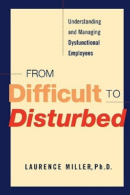 From Difficult to Disturbed: Understanding and Managing Dysfunctional Employees by Laurence Miller