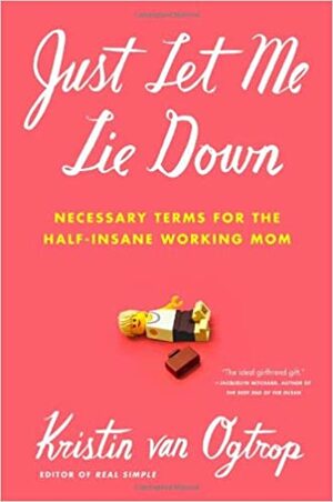 Just Let Me Lie Down: Necessary Terms for the Half-Insane Working Mom by Kristin van Ogtrop