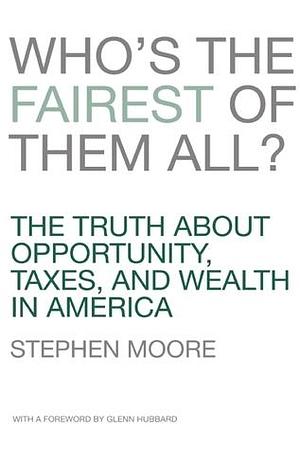 Who's the Fairest of Them All? The Truth about Opportunity, Taxes, and Wealth in America by Glenn Hubbard, Stephen Moore, Stephen Moore