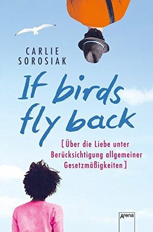 If Birds Fly Back: Über die Liebe unter Berücksichtigung allgemeiner Gesetzmäßigkeiten by Carlie Sorosiak