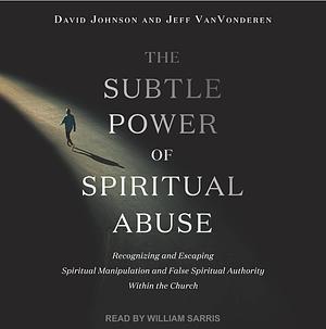 The Subtle Power of Spiritual Abuse: Recognizing and Escaping Spiritual Manipulation and False Spiritual Authority Within the Church by David Johnson, Jeff Vanvonderen