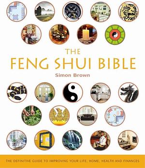 The Feng Shui Bible : The Definitive Guide to Improving Your Life, Home, Health and Finances by Simon G. Brown, Simon G. Brown