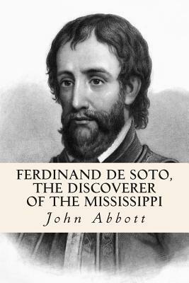 Ferdinand De Soto, The Discoverer of the Mississippi by John S.C. Abbott