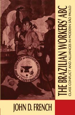 The Brazilian Workers' ABC: Class Conflict and Alliances in Modern São Paulo by John D. French
