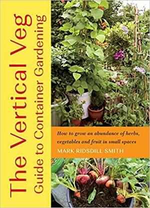 The Vertical Veg Guide to Container Gardening: How to Grow an Abundance of Herbs, Vegetables and Fruit in Small Spaces by Mark Ridsdill Smith
