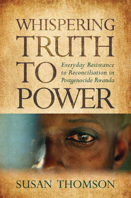 Whispering Truth to Power: Everyday Resistance to Reconciliation in Postgenocide Rwanda by Susan Thomson