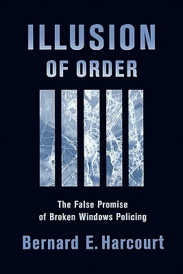 Illusion of Order: The False Promise of Broken Windows Policing by Bernard E. Harcourt