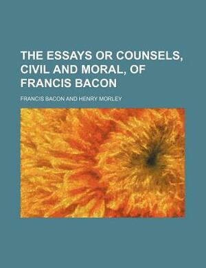 The Essays or Counsels, Civil and Moral, of Francis Bacon by Francis Bacon